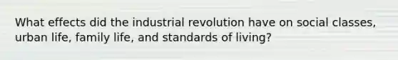 What effects did the industrial revolution have on social classes, urban life, family life, and standards of living?