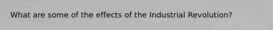 What are some of the effects of the Industrial Revolution?