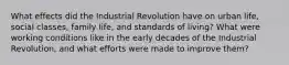 What effects did the Industrial Revolution have on urban life, social classes, family life, and standards of living? What were working conditions like in the early decades of the Industrial Revolution, and what efforts were made to improve them?