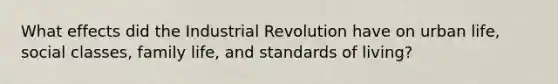 What effects did the Industrial Revolution have on urban life, social classes, family life, and standards of living?