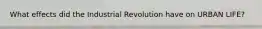 What effects did the Industrial Revolution have on URBAN LIFE?