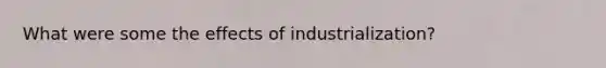 What were some the effects of industrialization?