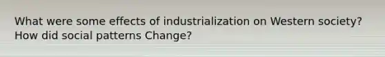 What were some effects of industrialization on Western society? How did social patterns Change?