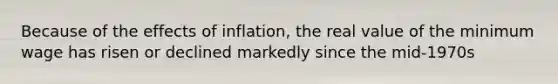 Because of the effects of inflation, the real value of the minimum wage has risen or declined markedly since the mid-1970s