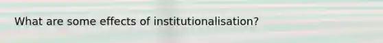 What are some effects of institutionalisation?