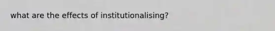 what are the effects of institutionalising?