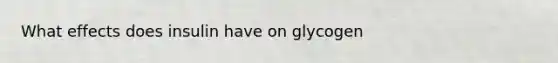 What effects does insulin have on glycogen
