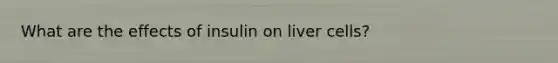 What are the effects of insulin on liver cells?