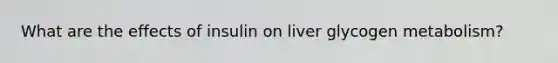 What are the effects of insulin on liver glycogen metabolism?