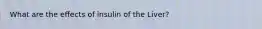 What are the effects of insulin of the Liver?