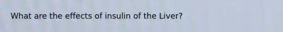 What are the effects of insulin of the Liver?