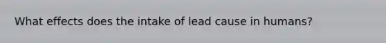 What effects does the intake of lead cause in humans?