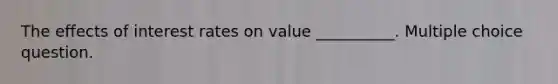 The effects of interest rates on value __________. Multiple choice question.