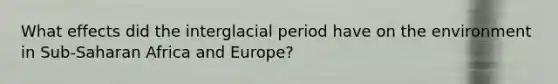 What effects did the interglacial period have on the environment in Sub-Saharan Africa and Europe?