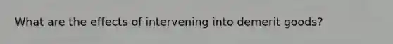 What are the effects of intervening into demerit goods?