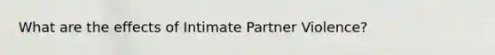 What are the effects of Intimate Partner Violence?