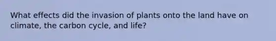 What effects did the invasion of plants onto the land have on climate, the carbon cycle, and life?