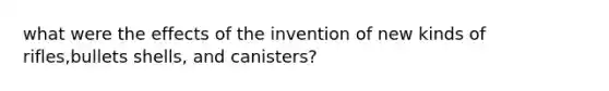 what were the effects of the invention of new kinds of rifles,bullets shells, and canisters?