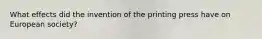 What effects did the invention of the printing press have on European society?