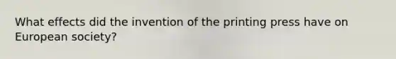 What effects did the invention of the printing press have on European society?