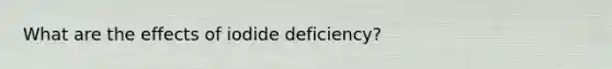 What are the effects of iodide deficiency?