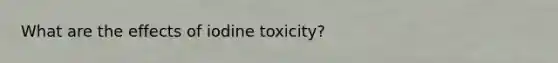 What are the effects of iodine toxicity?