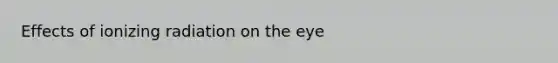 Effects of ionizing radiation on the eye