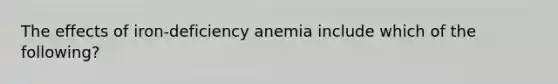 The effects of iron-deficiency anemia include which of the following?