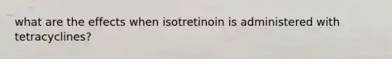 what are the effects when isotretinoin is administered with tetracyclines?