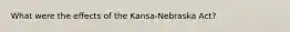 What were the effects of the Kansa-Nebraska Act?