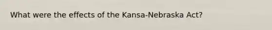 What were the effects of the Kansa-Nebraska Act?