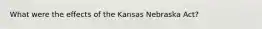 What were the effects of the Kansas Nebraska Act?