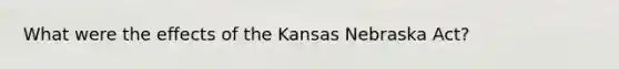 What were the effects of the Kansas Nebraska Act?