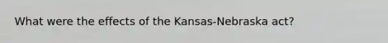 What were the effects of the Kansas-Nebraska act?