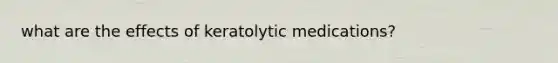 what are the effects of keratolytic medications?