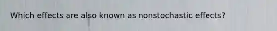 Which effects are also known as nonstochastic effects?