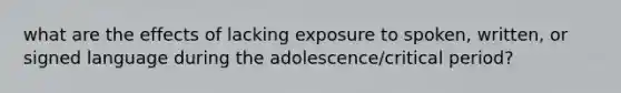 what are the effects of lacking exposure to spoken, written, or signed language during the adolescence/critical period?