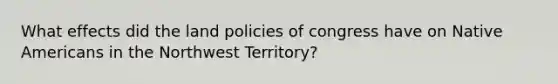 What effects did the land policies of congress have on Native Americans in the Northwest Territory?