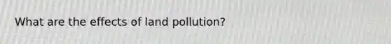 What are the effects of land pollution?