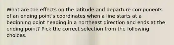 What are the effects on the latitude and departure components of an ending point's coordinates when a line starts at a beginning point heading in a northeast direction and ends at the ending point? Pick the correct selection from the following choices.