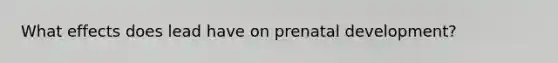 What effects does lead have on prenatal development?