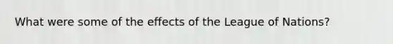 What were some of the effects of the League of Nations?