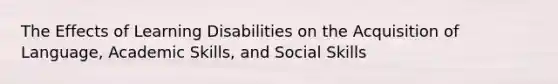 The Effects of Learning Disabilities on the Acquisition of Language, Academic Skills, and Social Skills