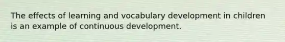 The effects of learning and vocabulary development in children is an example of continuous development.