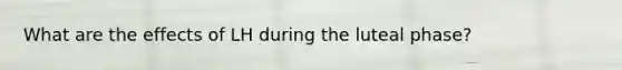 What are the effects of LH during the luteal phase?