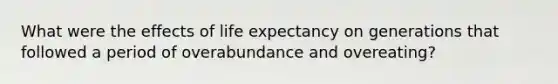 What were the effects of life expectancy on generations that followed a period of overabundance and overeating?