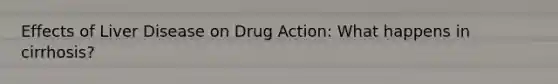 Effects of Liver Disease on Drug Action: What happens in cirrhosis?