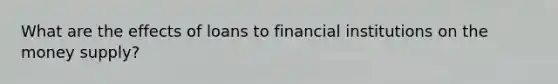 What are the effects of loans to financial institutions on the money supply?