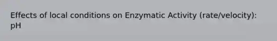 Effects of local conditions on Enzymatic Activity (rate/velocity): pH