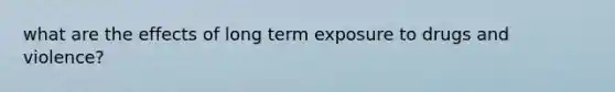 what are the effects of long term exposure to drugs and violence?